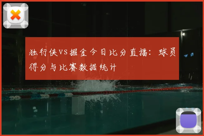 独行侠vs掘金今日比分直播:球员得分与比赛数据统计