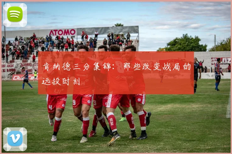 肯纳德三分集锦：那些改变战局的远投时刻