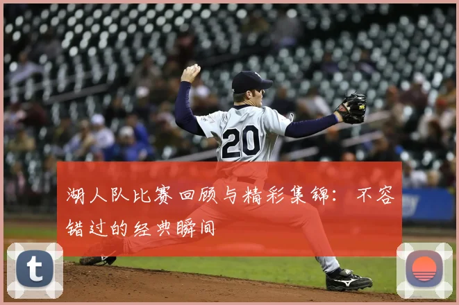 湖人队比赛回顾与精彩集锦：不容错过的经典瞬间