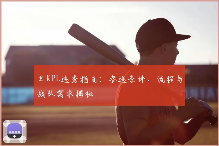 年KPL选秀指南：参选条件、流程与战队需求揭秘