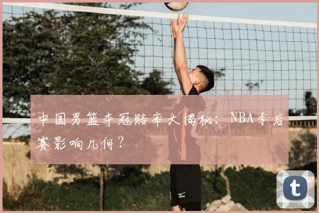 中国男篮夺冠赔率大揭秘：NBA季后赛影响几何？