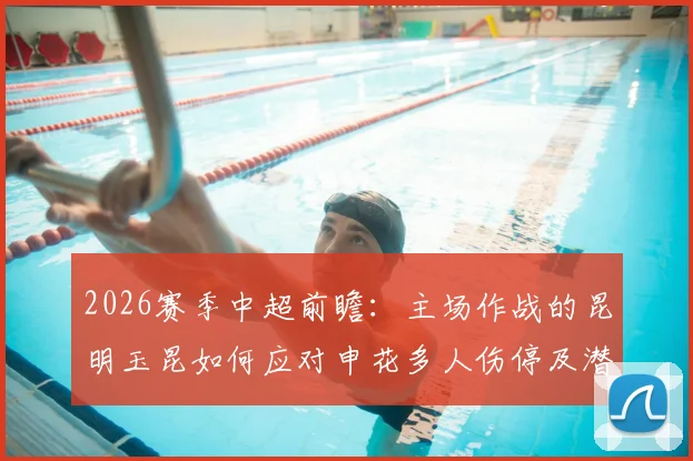 2026赛季中超前瞻:主场作战的昆明玉昆如何应对申花多人伤停及潜在单外援阵容