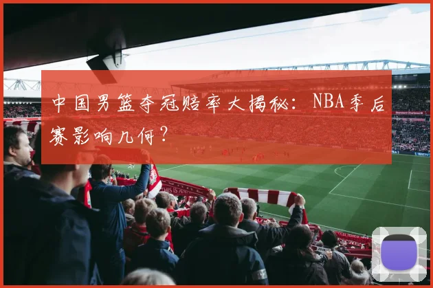 中国男篮夺冠赔率大揭秘:NBA季后赛影响几何?