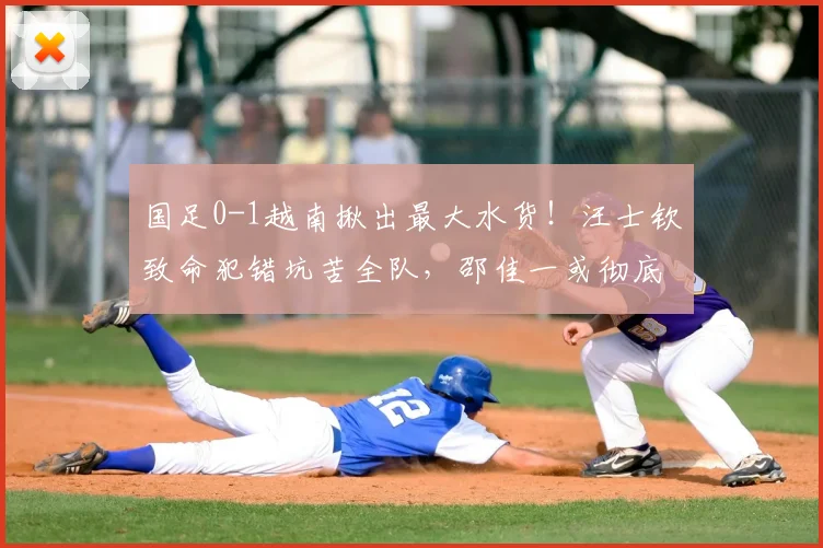 国足0-1越南揪出最大水货！汪士钦致命犯错坑苦全队，邵佳一或彻底弃用