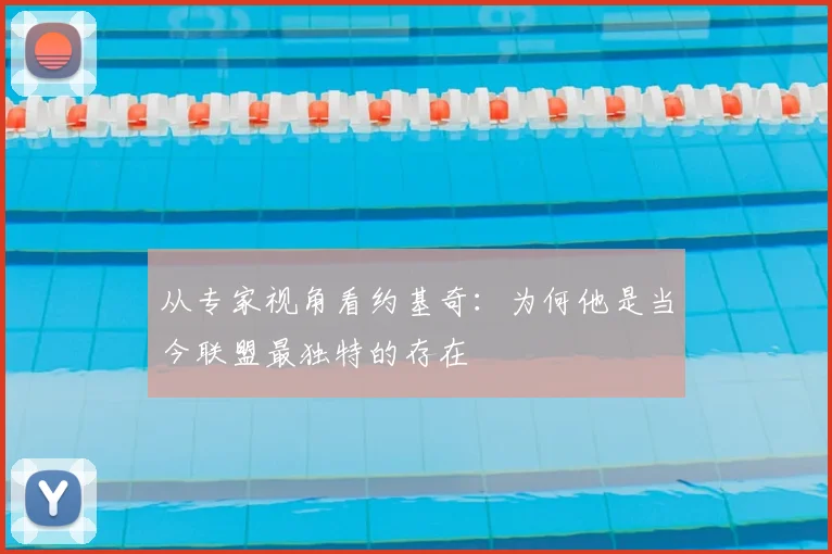 从专家视角看约基奇:为何他是当今联盟最独特的存在