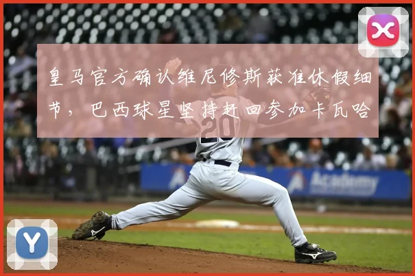 皇马官方确认维尼修斯获准休假细节,巴西球星坚持赶回参加卡瓦哈尔2026年告别赛引热议