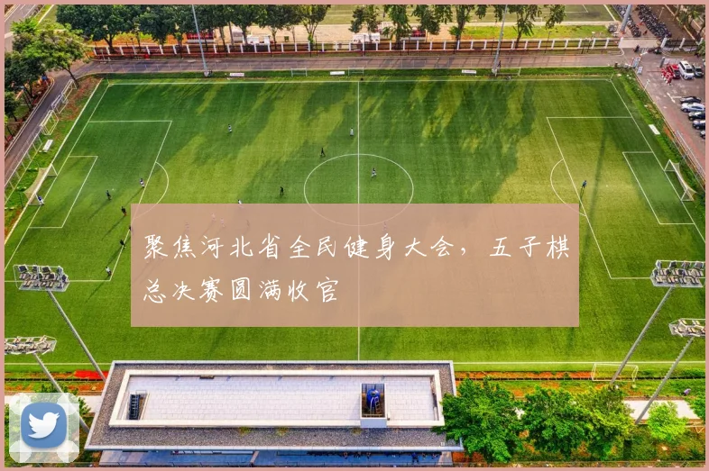 聚焦河北省全民健身大会，五子棋总决赛圆满收官