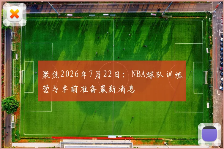 聚焦2026年7月22日:NBA球队训练营与季前准备最新消息