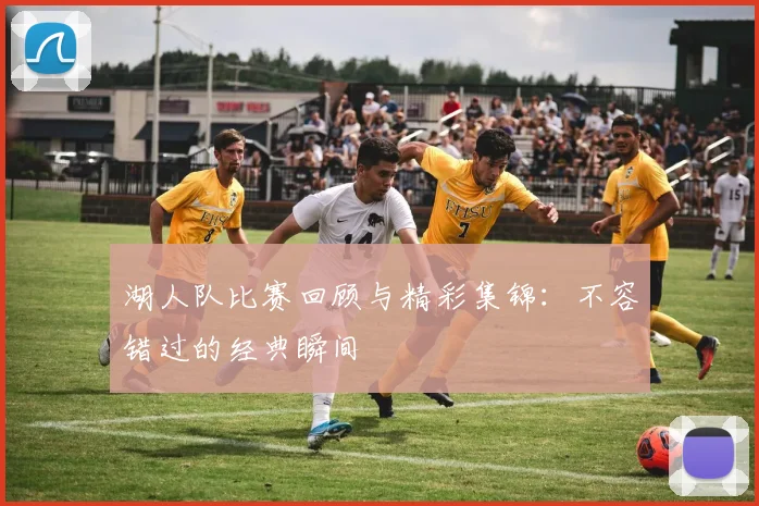 湖人队比赛回顾与精彩集锦：不容错过的经典瞬间