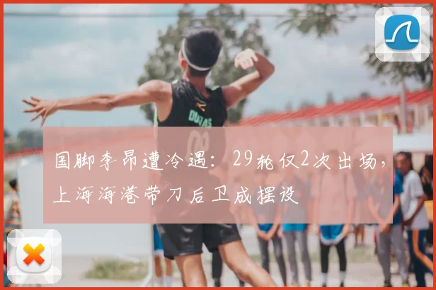 国脚李昂遭冷遇:29轮仅2次出场,上海海港带刀后卫成摆设
