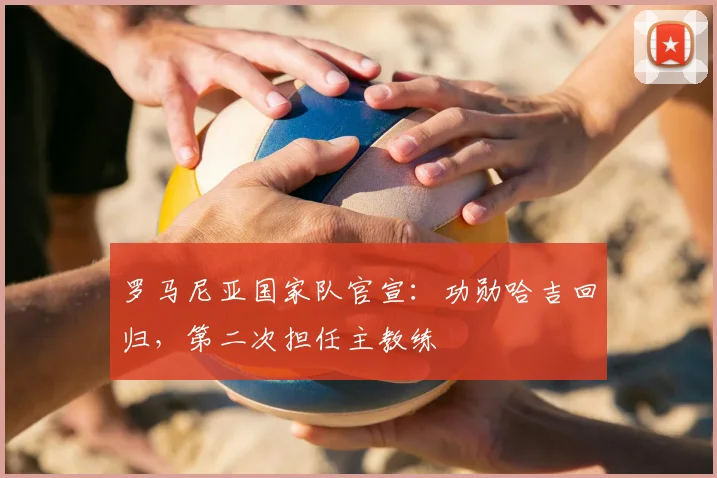 罗马尼亚国家队官宣:功勋哈吉回归,第二次担任主教练