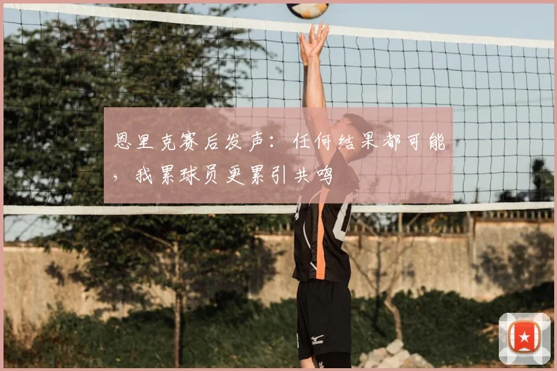 恩里克赛后发声:任何结果都可能,我累球员更累引共鸣
