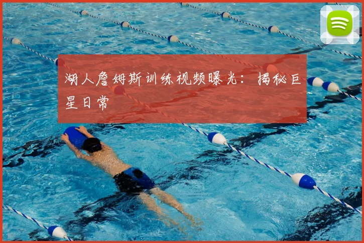 湖人詹姆斯训练视频曝光：揭秘巨星日常