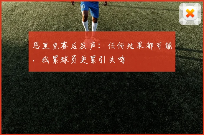 恩里克赛后发声：任何结果都可能，我累球员更累引共鸣