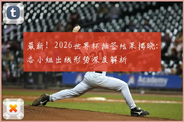 最新！2026世界杯抽签结果揭晓：各小组出线形势深度解析