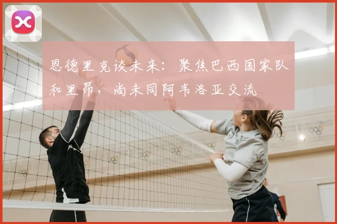 恩德里克谈未来:聚焦巴西国家队和里昂,尚未同阿韦洛亚交流