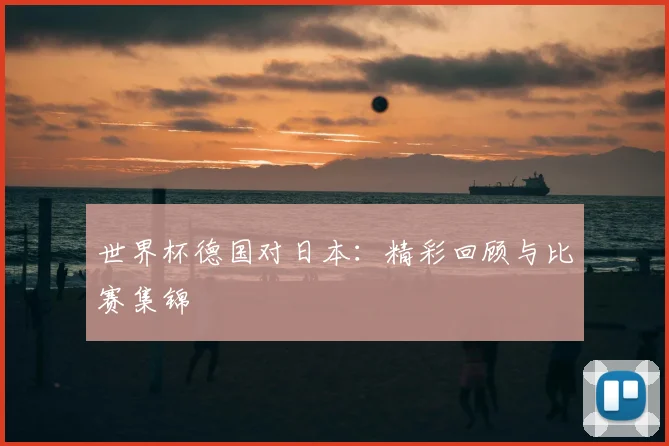 世界杯德国对日本:精彩回顾与比赛集锦