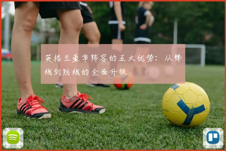 英格兰豪华阵容的五大优势：从锋线到防线的全面升级