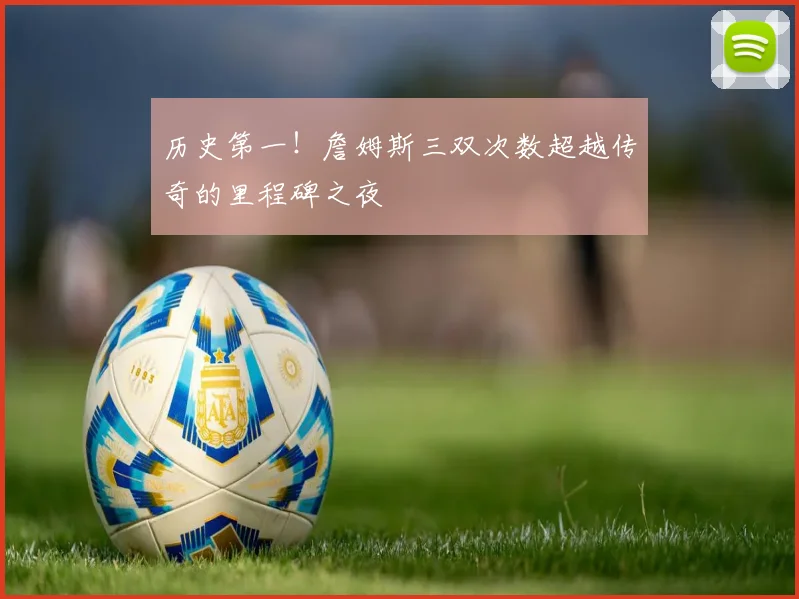 历史第一!詹姆斯三双次数超越传奇的里程碑之夜